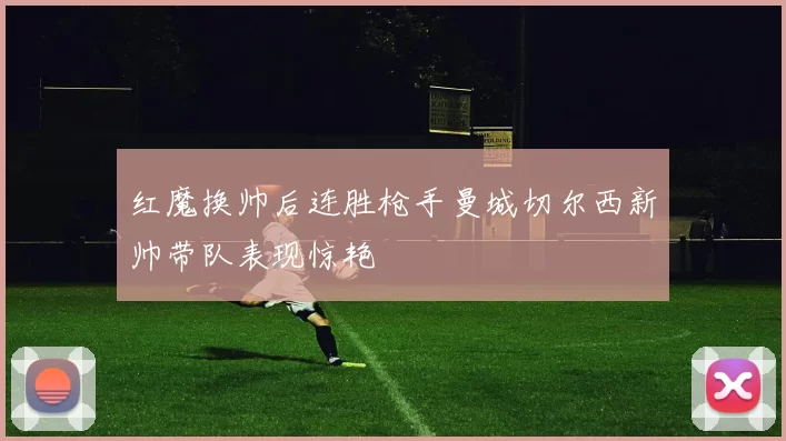 红魔换帅后连胜枪手曼城切尔西新帅带队表现惊艳