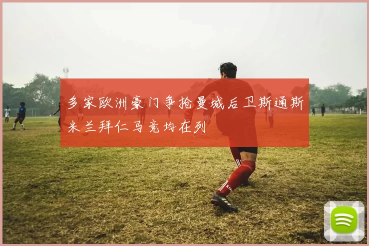 多家欧洲豪门争抢曼城后卫斯通斯米兰拜仁马竞均在列