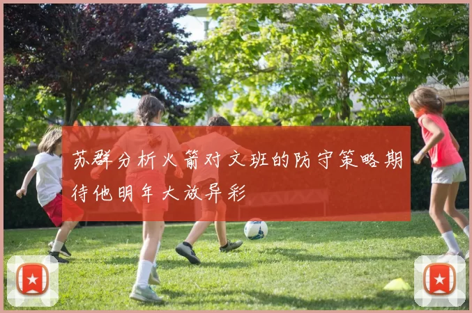 苏群分析火箭对文班的防守策略期待他明年大放异彩