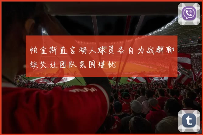 帕金斯直言湖人球员各自为战群聊缺失让团队氛围堪忧