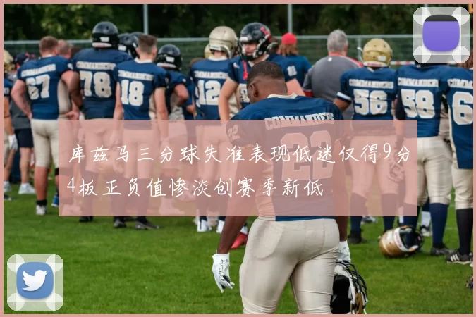 库兹马三分球失准表现低迷仅得9分4板正负值惨淡创赛季新低