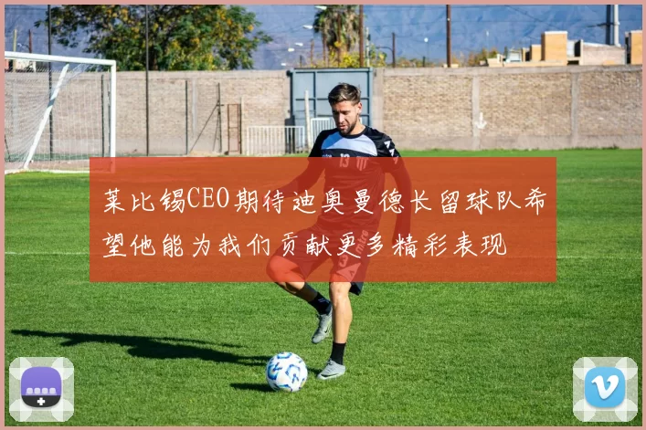 莱比锡CEO期待迪奥曼德长留球队希望他能为我们贡献更多精彩表现