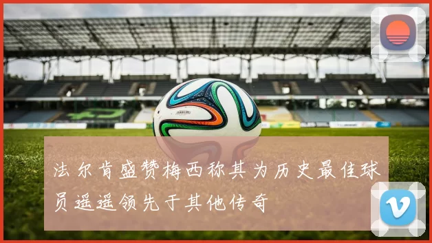 法尔肯盛赞梅西称其为历史最佳球员遥遥领先于其他传奇