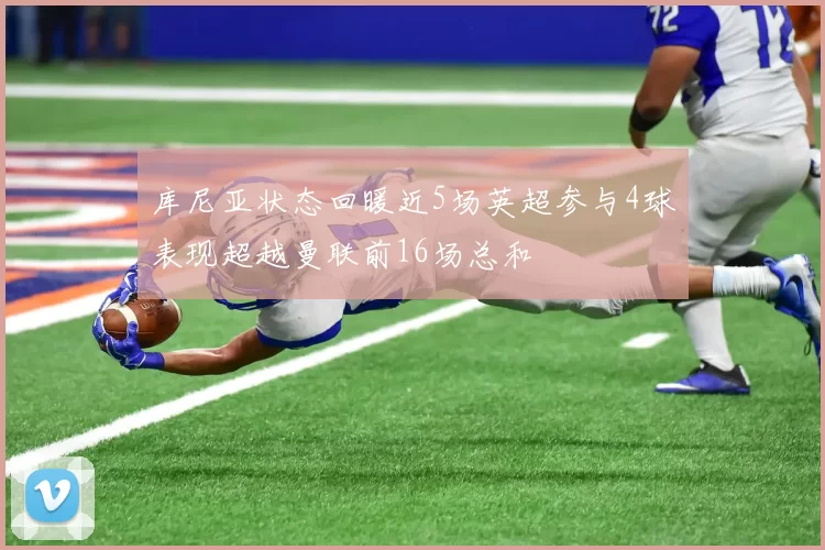 库尼亚状态回暖近5场英超参与4球表现超越曼联前16场总和