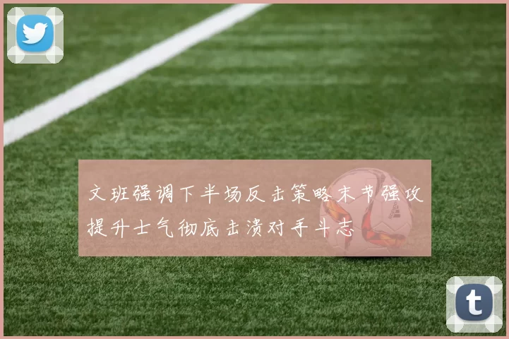 文班强调下半场反击策略末节强攻提升士气彻底击溃对手斗志