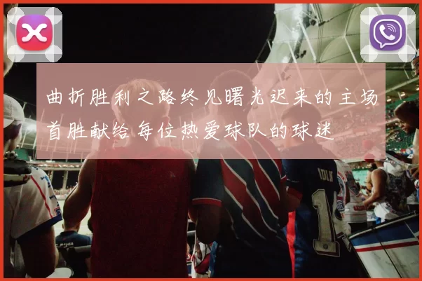 曲折胜利之路终见曙光迟来的主场首胜献给每位热爱球队的球迷