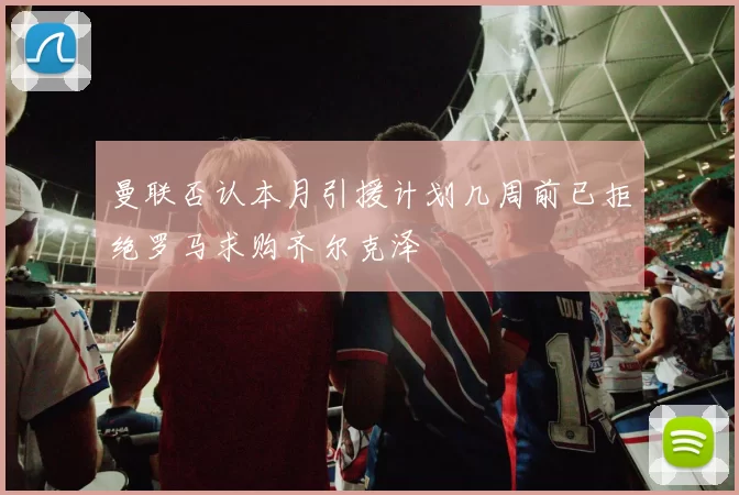 曼联否认本月引援计划几周前已拒绝罗马求购齐尔克泽