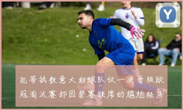 孔蒂执教意大利球队仅一次晋级欧冠淘汰赛却因禁赛缺席的尴尬经历